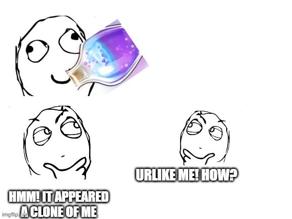 Blank White Template | URLIKE ME! HOW? HMM! IT APPEARED A CLONE OF ME | image tagged in blank white template | made w/ Imgflip meme maker