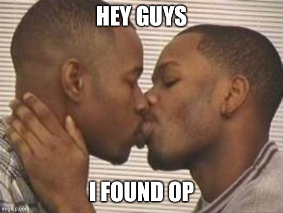 2 gay black mens kissing | HEY GUYS; I FOUND OP | image tagged in 2 gay black mens kissing | made w/ Imgflip meme maker