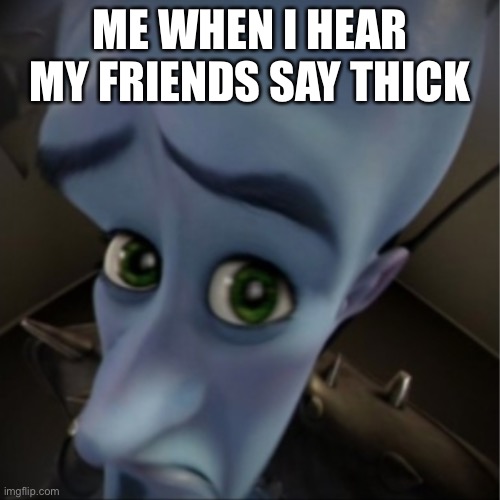 Megamind peeking | ME WHEN I HEAR MY FRIENDS SAY THICK | image tagged in megamind peeking | made w/ Imgflip meme maker