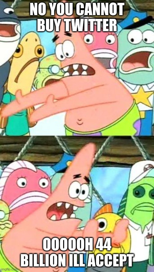 Put It Somewhere Else Patrick | NO YOU CANNOT BUY TWITTER; OOOOOH 44 BILLION ILL ACCEPT | image tagged in memes,put it somewhere else patrick | made w/ Imgflip meme maker