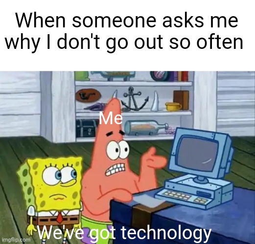 When someone asks me why I don't go out so often; Me; We've got technology | image tagged in patrick technology | made w/ Imgflip meme maker