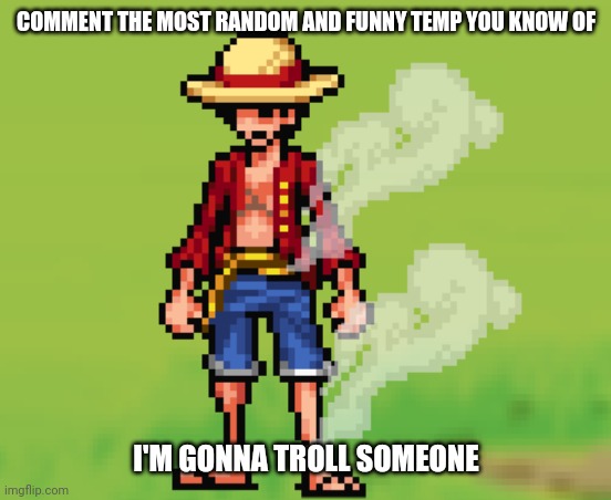 . | COMMENT THE MOST RANDOM AND FUNNY TEMP YOU KNOW OF; I'M GONNA TROLL SOMEONE | image tagged in e | made w/ Imgflip meme maker