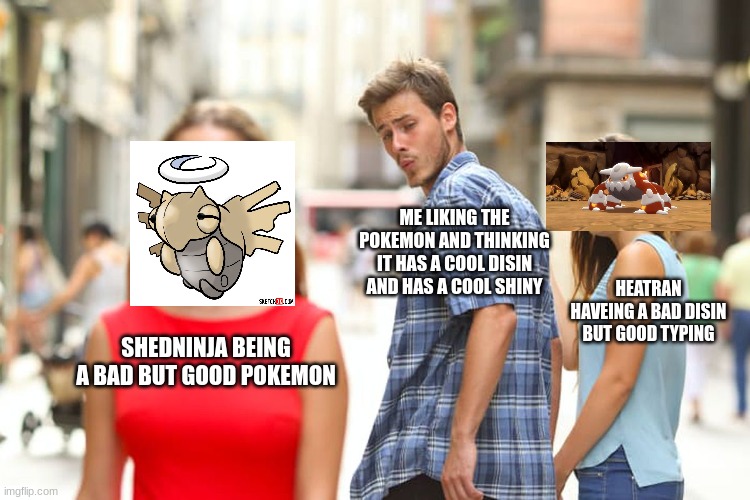 Distracted Boyfriend | ME LIKING THE POKEMON AND THINKING IT HAS A COOL DISIN AND HAS A COOL SHINY; HEATRAN HAVEING A BAD DISIN BUT GOOD TYPING; SHEDNINJA BEING A BAD BUT GOOD POKEMON | image tagged in memes,distracted boyfriend | made w/ Imgflip meme maker