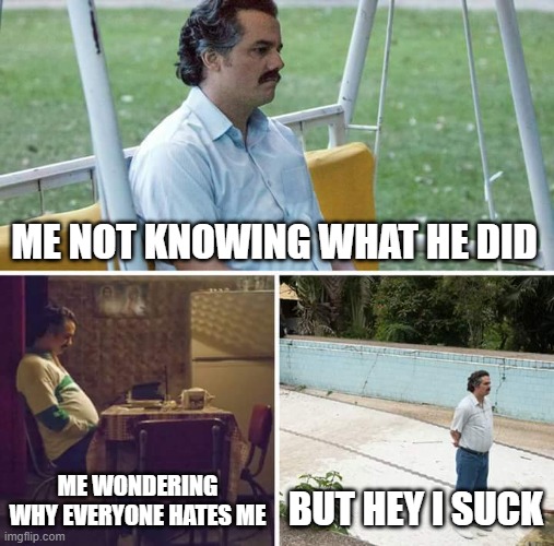 Sad Pablo Escobar Meme | ME NOT KNOWING WHAT HE DID ME WONDERING WHY EVERYONE HATES ME BUT HEY I SUCK | image tagged in memes,sad pablo escobar | made w/ Imgflip meme maker