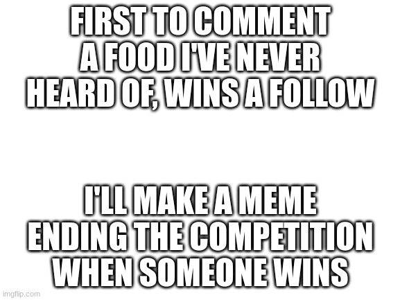 Challenge 2.0 | FIRST TO COMMENT A FOOD I'VE NEVER HEARD OF, WINS A FOLLOW; I'LL MAKE A MEME ENDING THE COMPETITION WHEN SOMEONE WINS | image tagged in start | made w/ Imgflip meme maker