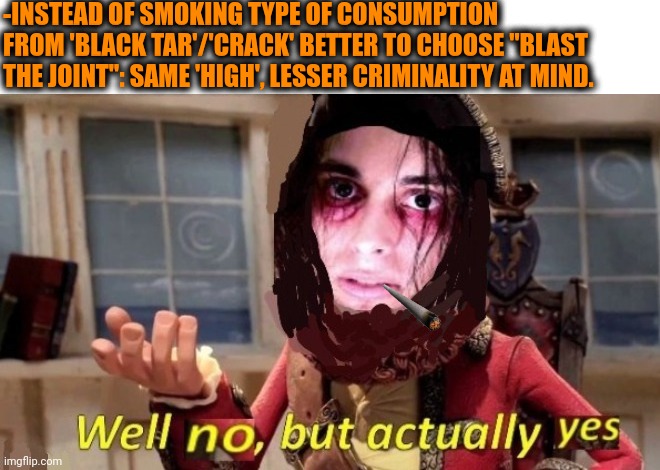 -Just no bandits camp. | -INSTEAD OF SMOKING TYPE OF CONSUMPTION FROM 'BLACK TAR'/'CRACK' BETTER TO CHOOSE "BLAST THE JOINT": SAME 'HIGH', LESSER CRIMINALITY AT MIND. | image tagged in -drug not secretsy,don't do drugs,elon musk weed,big smoke,too damn high,better call saul | made w/ Imgflip meme maker