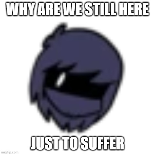 I saw his icon and thought of this lol | WHY ARE WE STILL HERE; JUST TO SUFFER | image tagged in henry morris | made w/ Imgflip meme maker