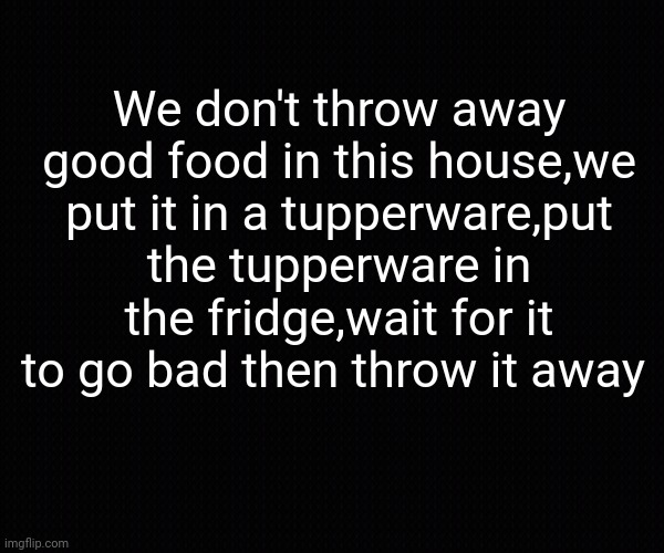 Food saving | We don't throw away good food in this house,we put it in a tupperware,put the tupperware in the fridge,wait for it to go bad then throw it away | image tagged in food memes | made w/ Imgflip meme maker