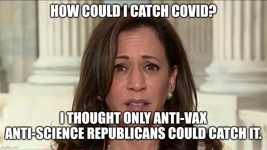 kamala harris | HOW COULD I CATCH COVID? I THOUGHT ONLY ANTI-VAX ANTI-SCIENCE REPUBLICANS COULD CATCH IT. | image tagged in kamala harris | made w/ Imgflip meme maker