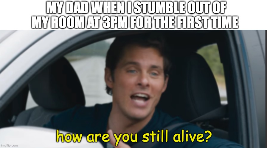 Funny man | MY DAD WHEN I STUMBLE OUT OF MY ROOM AT 3PM FOR THE FIRST TIME; how are you still alive? | image tagged in funny,memes,sonic how are you not dead,fun,dad | made w/ Imgflip meme maker
