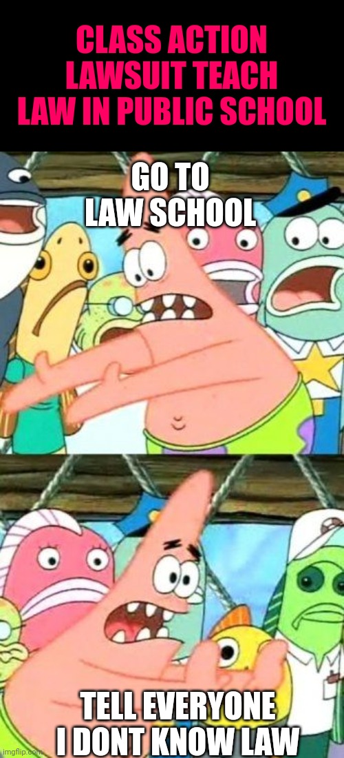Put It Somewhere Else Patrick Meme | CLASS ACTION LAWSUIT TEACH LAW IN PUBLIC SCHOOL; GO TO LAW SCHOOL; TELL EVERYONE I DONT KNOW LAW | image tagged in memes,put it somewhere else patrick | made w/ Imgflip meme maker