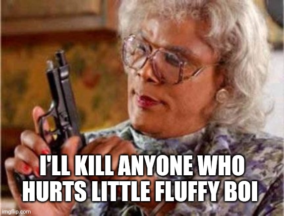 Madea | I'LL KILL ANYONE WHO HURTS LITTLE FLUFFY BOI | image tagged in madea | made w/ Imgflip meme maker