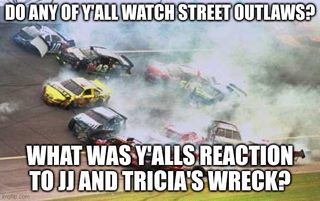 Because Race Car | DO ANY OF Y'ALL WATCH STREET OUTLAWS? WHAT WAS Y'ALLS REACTION TO JJ AND TRICIA'S WRECK? | image tagged in memes,because race car | made w/ Imgflip meme maker