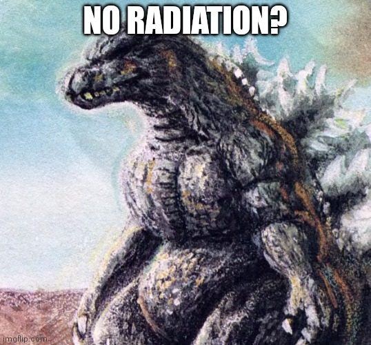 No radiation? | NO RADIATION? | image tagged in sad godzilla | made w/ Imgflip meme maker