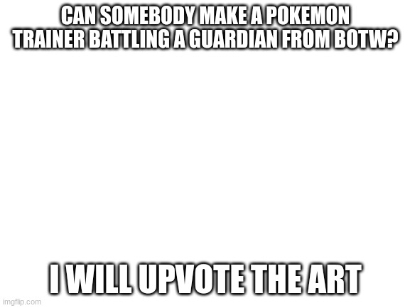 The Guardian could be op | CAN SOMEBODY MAKE A POKEMON TRAINER BATTLING A GUARDIAN FROM BOTW? I WILL UPVOTE THE ART | image tagged in blank white template | made w/ Imgflip meme maker