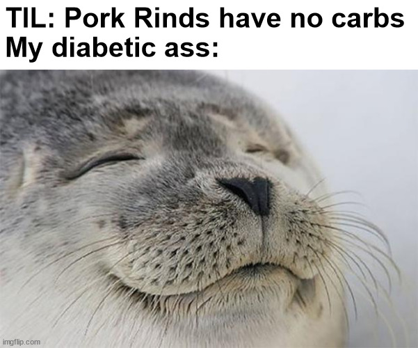 finally, some good unsweetened food | TIL: Pork Rinds have no carbs
My diabetic ass: | image tagged in memes,satisfied seal,wholesome,diabetes | made w/ Imgflip meme maker