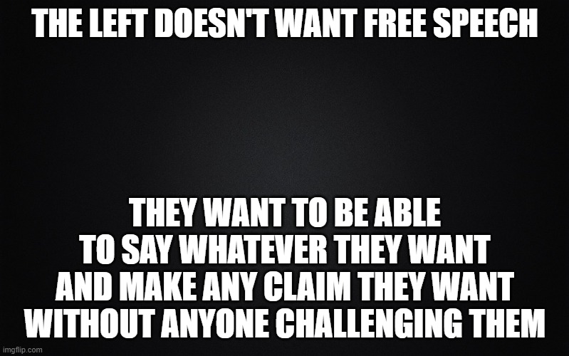 Civil discourse is dead unless both sides agree that civil discourse is needed. | THE LEFT DOESN'T WANT FREE SPEECH; THEY WANT TO BE ABLE TO SAY WHATEVER THEY WANT AND MAKE ANY CLAIM THEY WANT WITHOUT ANYONE CHALLENGING THEM | image tagged in solid black background | made w/ Imgflip meme maker