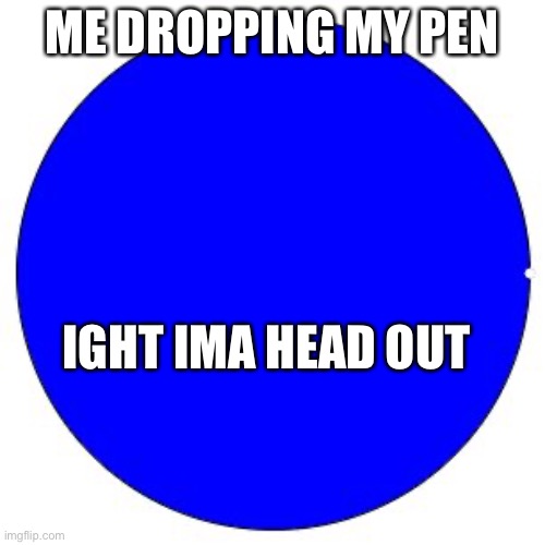 BALs | ME DROPPING MY PEN; IGHT IMA HEAD OUT | image tagged in 100 pie chart | made w/ Imgflip meme maker