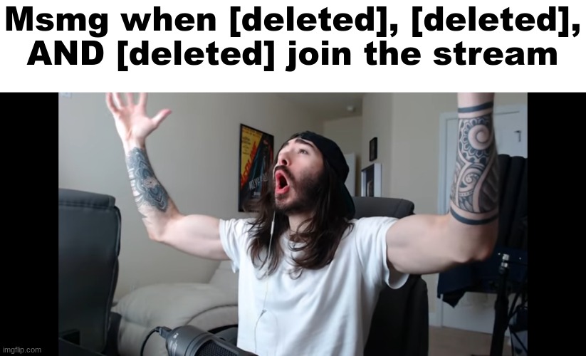 Shout out to [deleted], gotta be one of my favorite genders | Msmg when [deleted], [deleted], AND [deleted] join the stream | image tagged in moist critikal screaming,deleted accounts | made w/ Imgflip meme maker