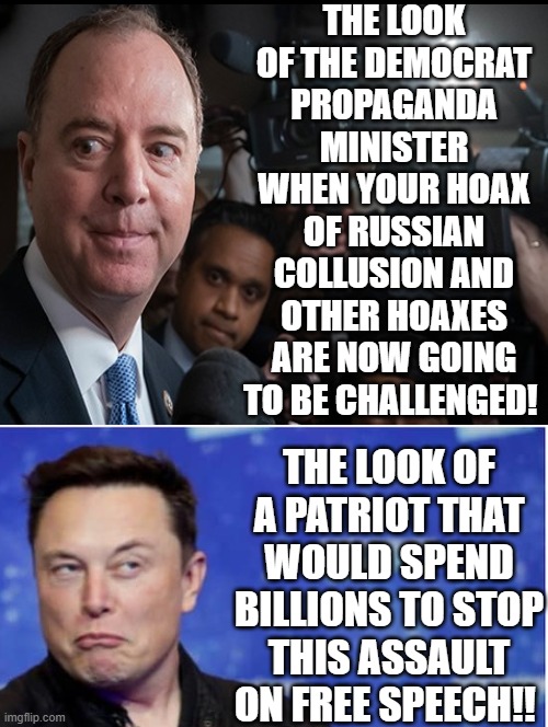 Democrat Propaganda Minister Versus Free Speech Patriot!! Whose side are you on? |  THE LOOK OF THE DEMOCRAT PROPAGANDA MINISTER WHEN YOUR HOAX OF RUSSIAN COLLUSION AND OTHER HOAXES ARE NOW GOING TO BE CHALLENGED! THE LOOK OF A PATRIOT THAT WOULD SPEND BILLIONS TO STOP THIS ASSAULT ON FREE SPEECH!! | image tagged in sounds like communist propaganda,communist,patriot,elon musk,adam schiff,stupid liberals | made w/ Imgflip meme maker