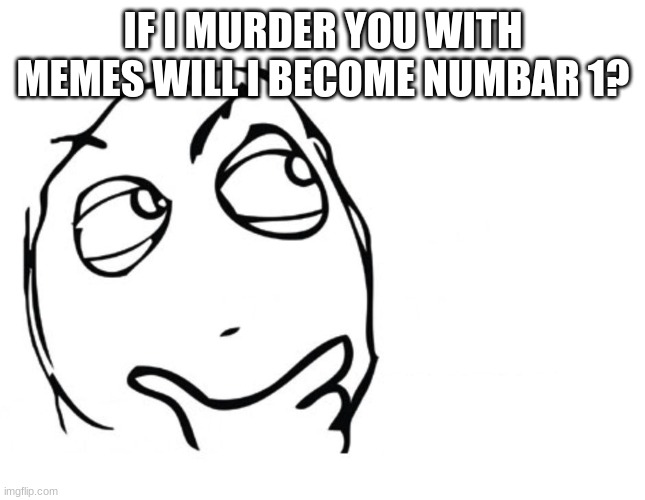 hmmm | IF I MURDER YOU WITH MEMES WILL I BECOME NUMBAR 1? | image tagged in hmmm | made w/ Imgflip meme maker