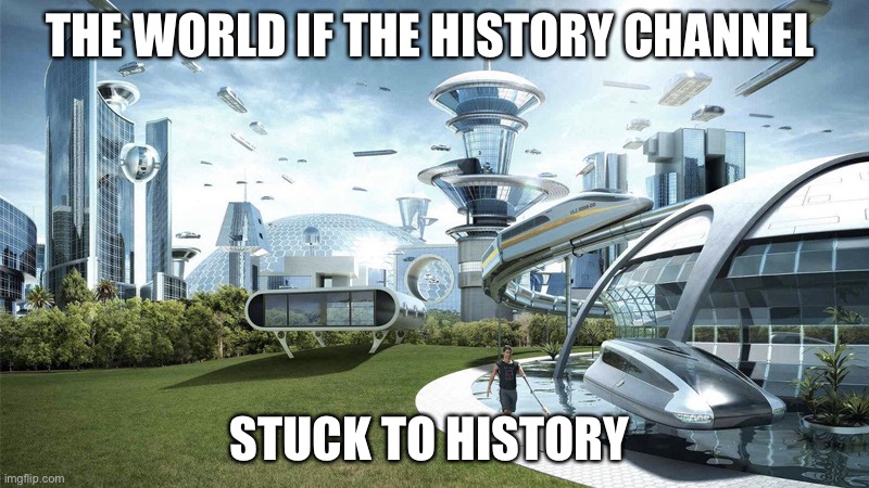 The future world if | THE WORLD IF THE HISTORY CHANNEL; STUCK TO HISTORY | image tagged in the future world if | made w/ Imgflip meme maker