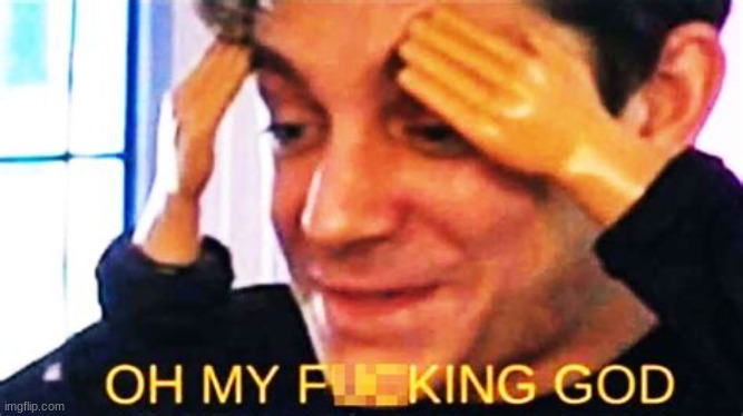 OH MY F**KING GOD | image tagged in oh my f king god | made w/ Imgflip meme maker