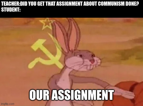 Bugs bunny communist | TEACHER:DID YOU GET THAT ASSIGNMENT ABOUT COMMUNISM DONE?
STUDENT:; OUR ASSIGNMENT | image tagged in bugs bunny communist | made w/ Imgflip meme maker