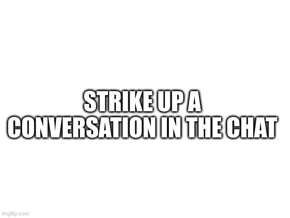 hi | STRIKE UP A CONVERSATION IN THE CHAT | image tagged in blank white template | made w/ Imgflip meme maker