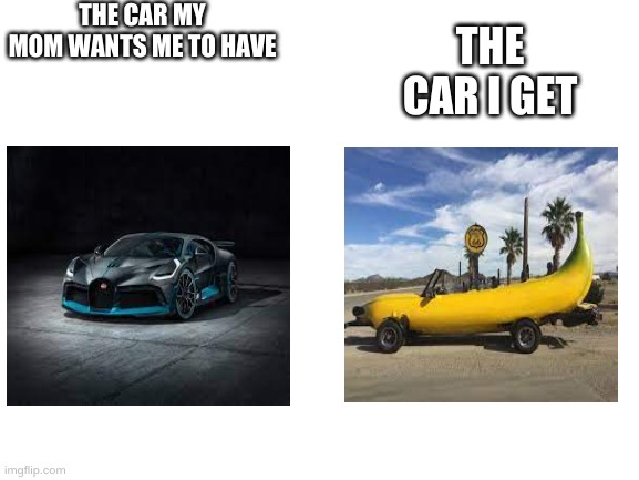 Blank White Template | THE CAR MY MOM WANTS ME TO HAVE; THE CAR I GET | image tagged in car | made w/ Imgflip meme maker