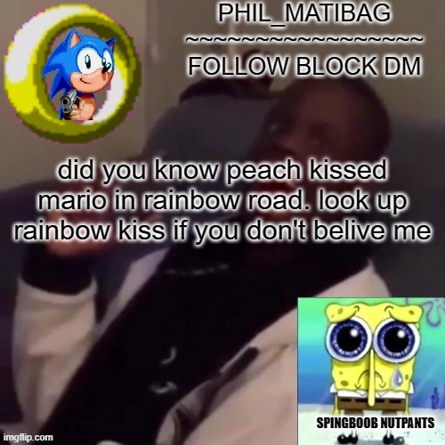 Phil_matibag announcement | did you know peach kissed mario in rainbow road. look up rainbow kiss if you don't believe me | image tagged in phil_matibag announcement | made w/ Imgflip meme maker