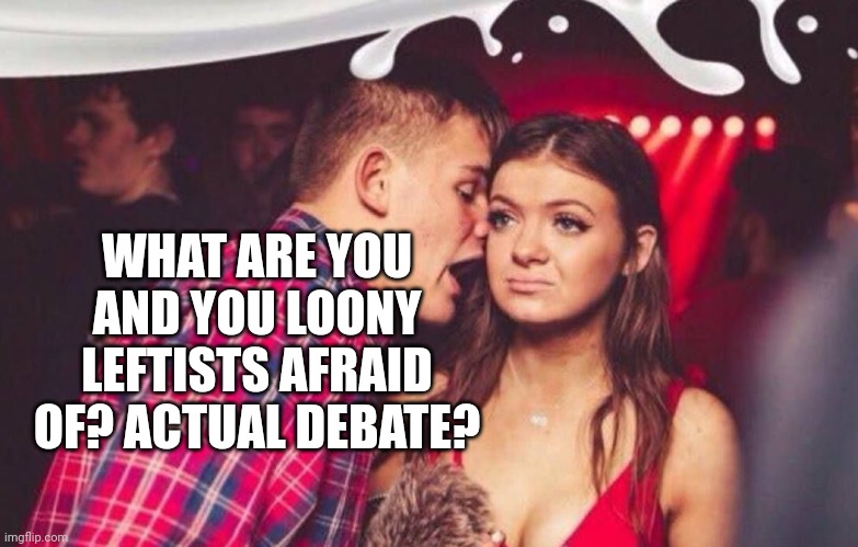 EDM Mansplainer | WHAT ARE YOU AND YOU LOONY LEFTISTS AFRAID OF? ACTUAL DEBATE? | image tagged in edm mansplainer | made w/ Imgflip meme maker