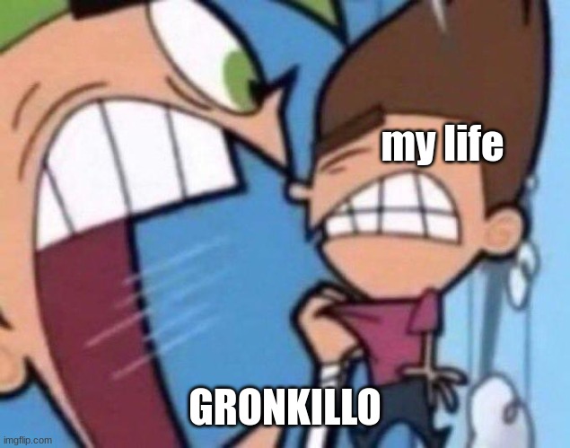 Cosmo yelling at timmy | my life; GRONKILLO | image tagged in cosmo yelling at timmy | made w/ Imgflip meme maker