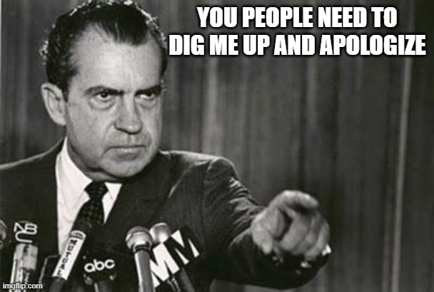 Richard Nixon | YOU PEOPLE NEED TO DIG ME UP AND APOLOGIZE | image tagged in richard nixon | made w/ Imgflip meme maker