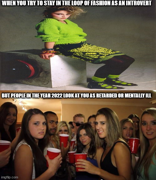 WHEN YOU TRY TO STAY IN THE LOOP OF FASHION AS AN INTROVERT; BUT PEOPLE IN THE YEAR 2022 LOOK AT YOU AS RETARDED OR MENTALLY ILL | image tagged in party girls looking at you pov | made w/ Imgflip meme maker