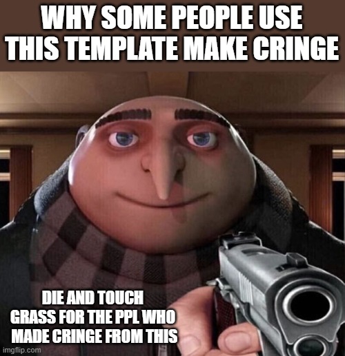 die you cringy | WHY SOME PEOPLE USE THIS TEMPLATE MAKE CRINGE; DIE AND TOUCH GRASS FOR THE PPL WHO  MADE CRINGE FROM THIS | image tagged in gru gun | made w/ Imgflip meme maker