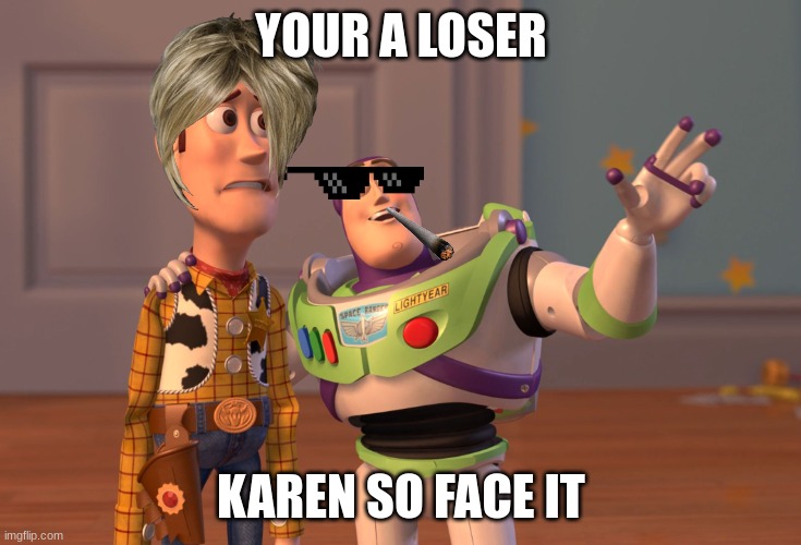ha karen are stupid | YOUR A LOSER; KAREN SO FACE IT | image tagged in memes,x x everywhere | made w/ Imgflip meme maker
