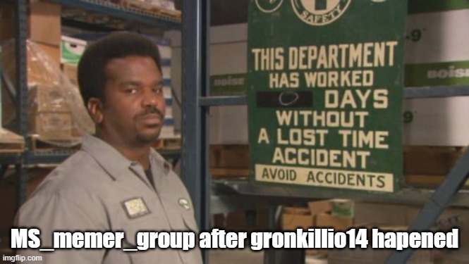 Gronkillio14 hasn't posted a suspiciously long time though | MS_memer_group after gronkillio14 hapened | image tagged in darryl 0 days since last accident | made w/ Imgflip meme maker