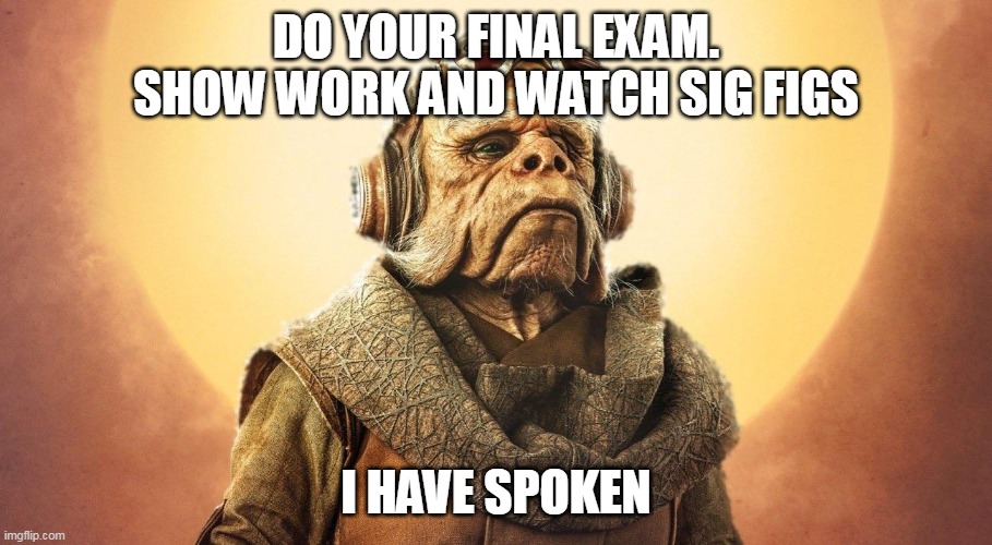 Final Exam Time in Physics | DO YOUR FINAL EXAM. SHOW WORK AND WATCH SIG FIGS; I HAVE SPOKEN | image tagged in i have spoken -kuill the ugnaught | made w/ Imgflip meme maker