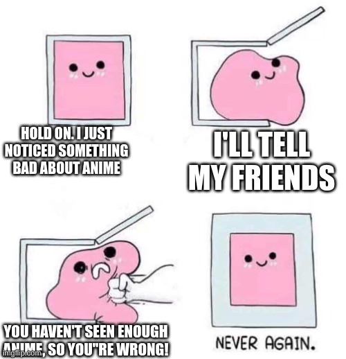 just cuz I hate anime dont mean im wrong |  HOLD ON. I JUST NOTICED SOMETHING BAD ABOUT ANIME; I'LL TELL MY FRIENDS; YOU HAVEN'T SEEN ENOUGH ANIME, SO YOU"RE WRONG! | image tagged in never again | made w/ Imgflip meme maker