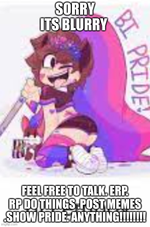 SORRY ITS BLURRY; FEEL FREE TO TALK. ERP. RP DO THINGS .POST MEMES .SHOW PRIDE. ANYTHING!!!!!!!! | made w/ Imgflip meme maker