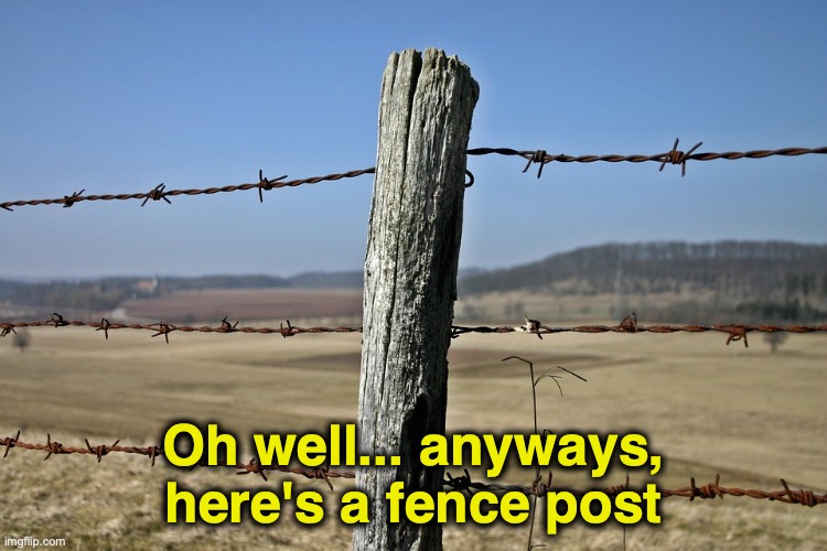 Oh well... anyways, here's a fence post | image tagged in fence post | made w/ Imgflip meme maker