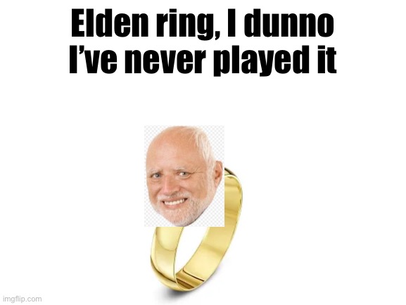 It’s true though, I’ve never played it | Elden ring, I dunno I’ve never played it | image tagged in blank white template | made w/ Imgflip meme maker