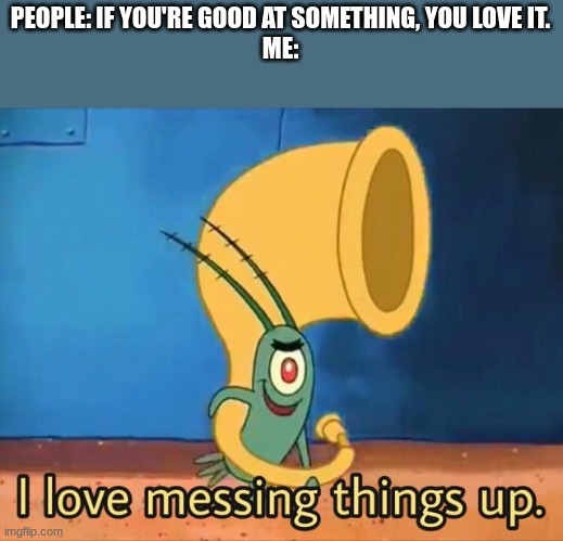 true | PEOPLE: IF YOU'RE GOOD AT SOMETHING, YOU LOVE IT.
ME: | image tagged in i love messing things up | made w/ Imgflip meme maker