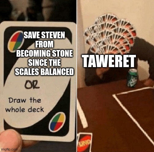 haha steven go brr | TAWERET; SAVE STEVEN FROM BECOMING STONE SINCE THE SCALES BALANCED | image tagged in uno draw the whole deck | made w/ Imgflip meme maker