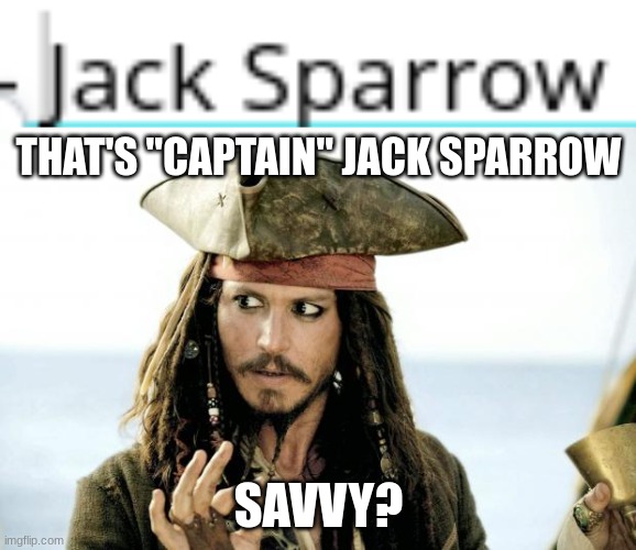 DO NOT MISTAKE "CAPTAIN JACK SPARROW" TO "JACK SPARROW" | THAT'S "CAPTAIN" JACK SPARROW; SAVVY? | image tagged in captain jack sparrow savvy | made w/ Imgflip meme maker