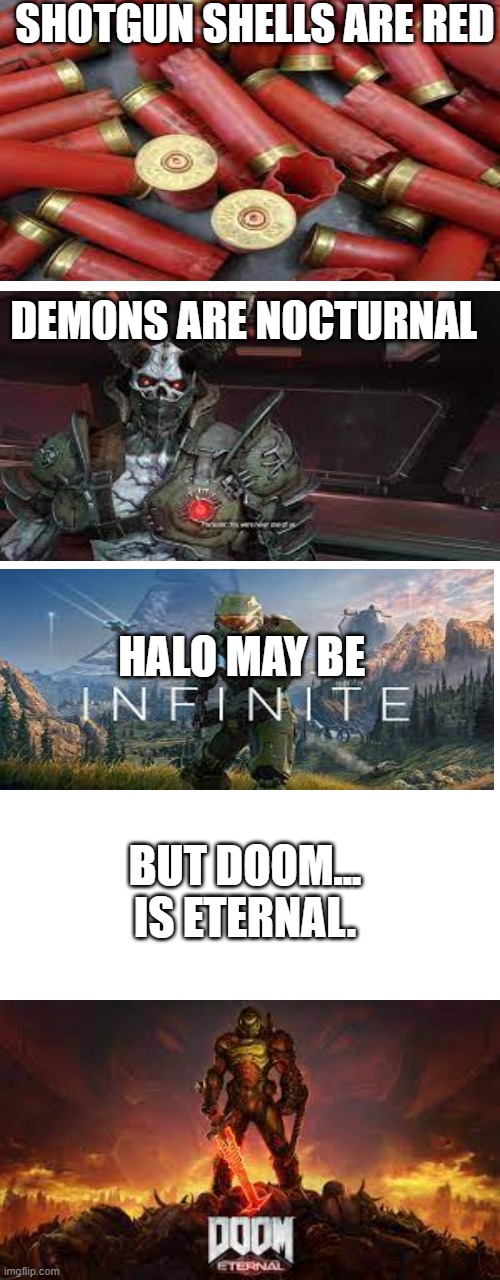 SHOTGUN SHELLS ARE RED; DEMONS ARE NOCTURNAL; HALO MAY BE; BUT DOOM...

IS ETERNAL. | image tagged in memes,blank transparent square | made w/ Imgflip meme maker