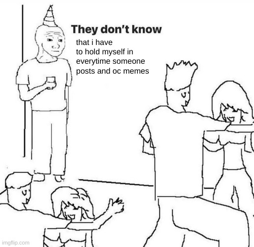i'm sorry legend ? | that i have to hold myself in everytime someone posts and oc memes | image tagged in they dont know | made w/ Imgflip meme maker