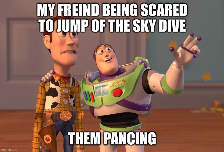 X, X Everywhere | MY FREIND BEING SCARED TO JUMP OF THE SKY DIVE; THEM PANCING | image tagged in memes,x x everywhere | made w/ Imgflip meme maker