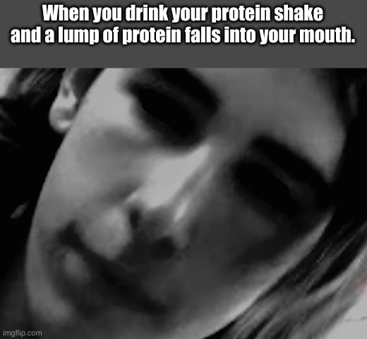 Protein |  When you drink your protein shake and a lump of protein falls into your mouth. | image tagged in jumpscare,funny,memes,gym,scary,workout | made w/ Imgflip meme maker
